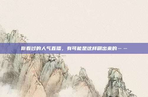 你看过的人气直播,有可能是这样刷出来的……
