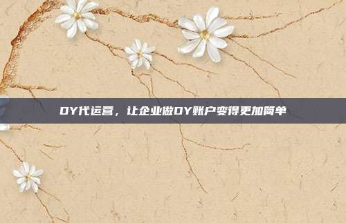 DY代运营,让企业做DY账户变得更加简单
