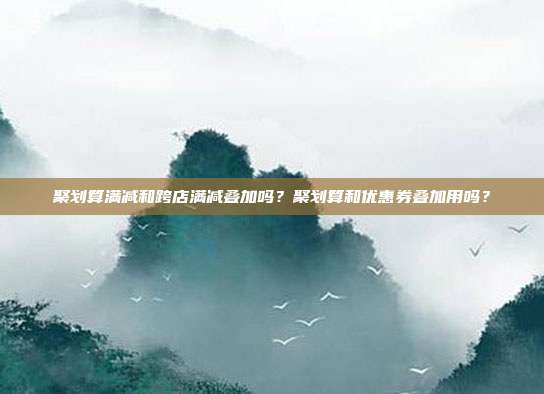 聚划算满减和跨店满减叠加吗?聚划算和优惠券叠加用吗?