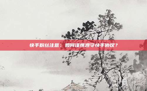 快手粉丝注意:如何谨慎遵守快手协议?