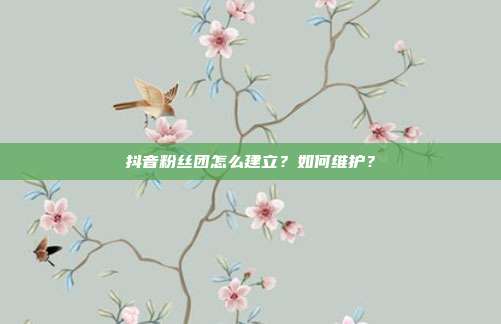 抖音粉丝团怎么建立?如何维护?