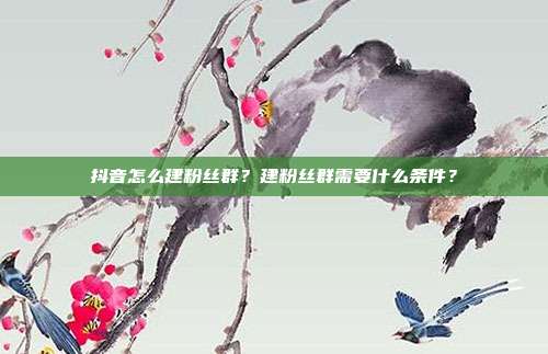 抖音怎么建粉丝群?建粉丝群需要什么条件?