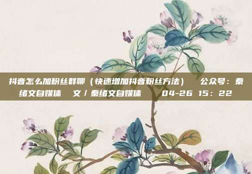 抖音怎么加粉丝群聊（快速增加抖音粉丝方法）  公众号：秦绪文自媒体  文／秦绪文自媒体    04-26 15：22