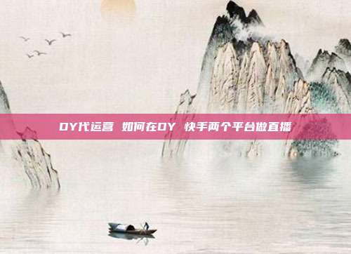 DY代运营 如何在DY 快手两个平台做直播