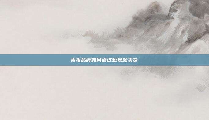 美妆品牌如何通过短视频卖货