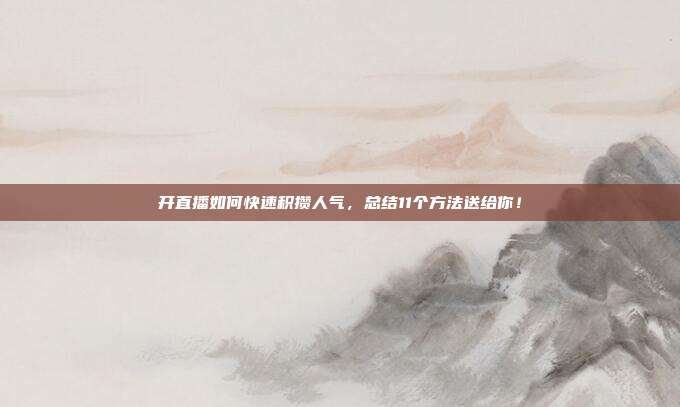 开直播如何快速积攒人气,总结11个方法送给你!