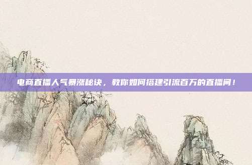 电商直播人气暴涨秘诀,教你如何搭建引流百万的直播间!