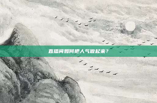 直播间如何把人气做起来?