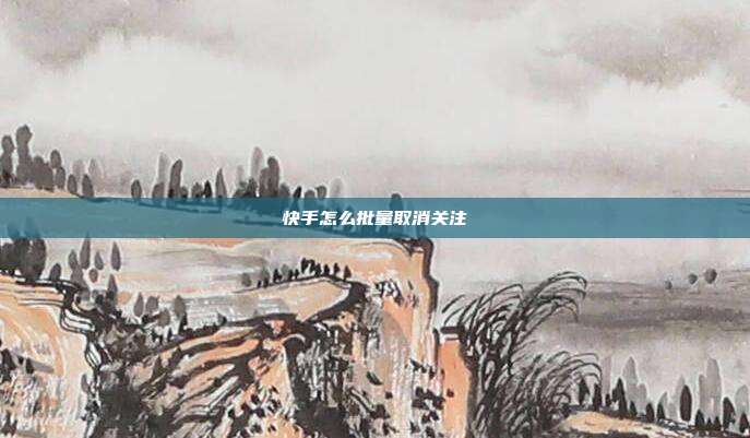 快手怎么批量取消关注