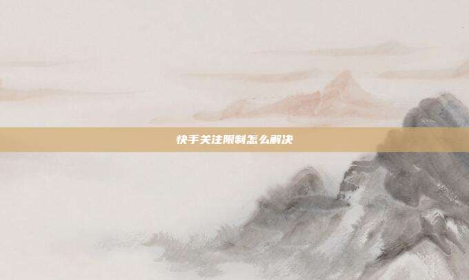 快手关注限制怎么解决