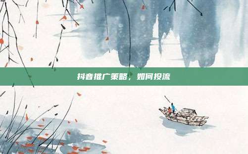 抖音推广策略，如何投流