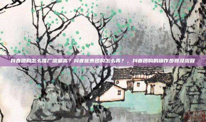 抖音团购怎么推广流量高?抖音优惠团购怎么弄?,抖音团购的操作步骤及流程