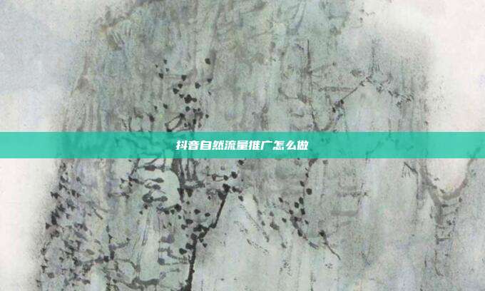 抖音自然流量推广怎么做