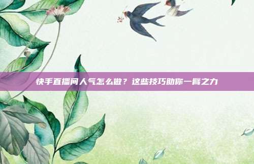 快手直播间人气怎么做？这些技巧助你一臂之力