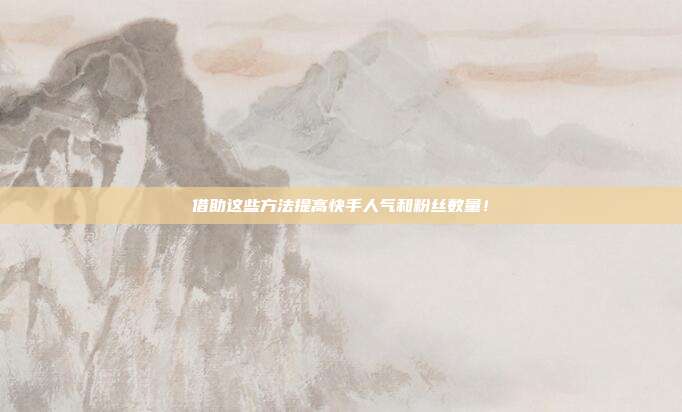 借助这些方法提高快手人气和粉丝数量！