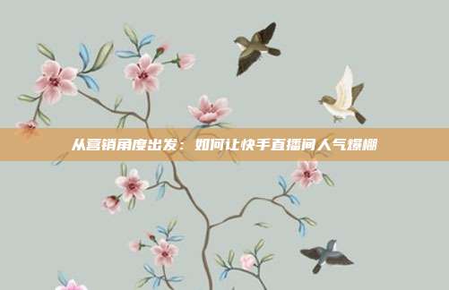 从营销角度出发：如何让快手直播间人气爆棚