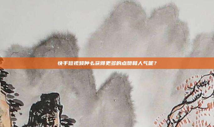 快手短视频肿么获得更多的点赞和人气呢？
