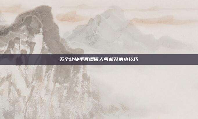 五个让快手直播间人气飙升的小技巧