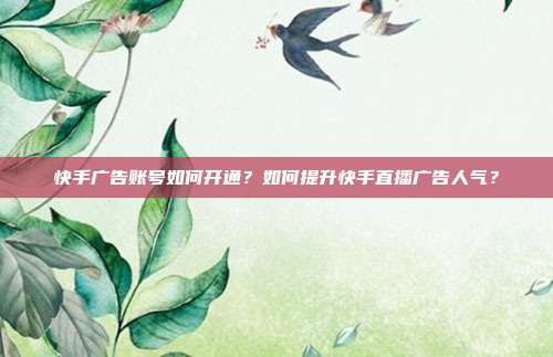 快手广告账号如何开通？如何提升快手直播广告人气？