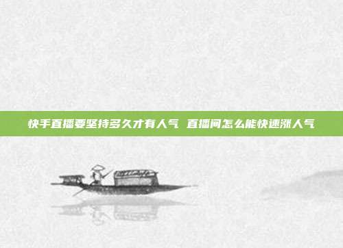 快手直播要坚持多久才有人气 直播间怎么能快速涨人气
