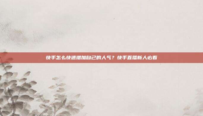 快手怎么快速增加自己的人气？快手直播新人必看
