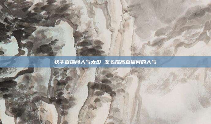 快手直播间人气太少 怎么提高直播间的人气