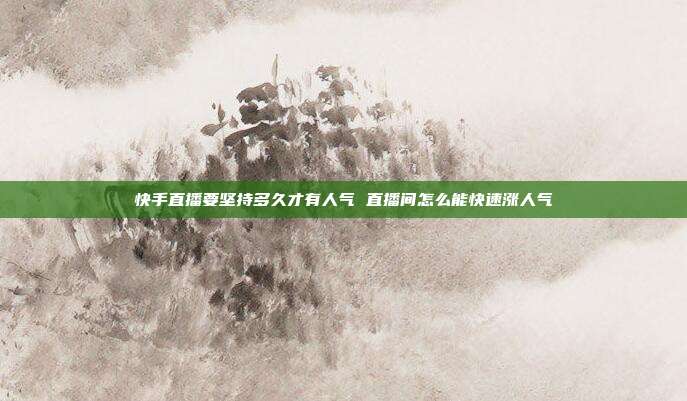 快手直播要坚持多久才有人气 直播间怎么能快速涨人气