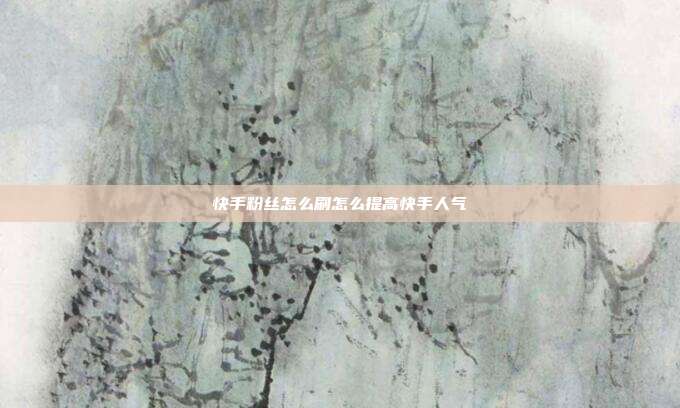 快手粉丝怎么刷怎么提高快手人气