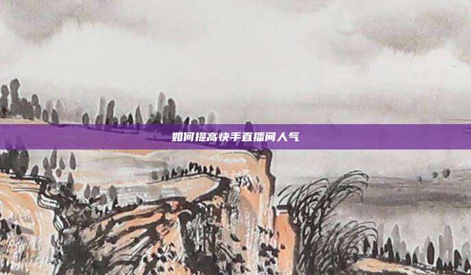 如何提高快手直播间人气