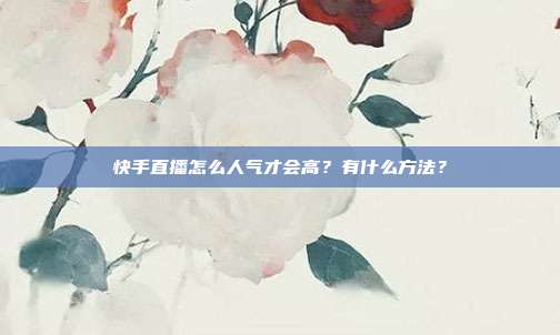 快手直播怎么人气才会高？有什么方法？