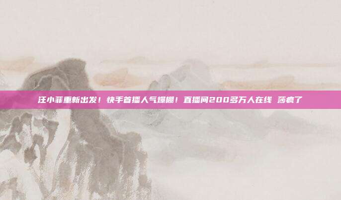 汪小菲重新出发！快手首播人气爆棚！直播间200多万人在线 莎疯了