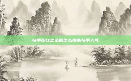 快手粉丝怎么刷怎么提高快手人气