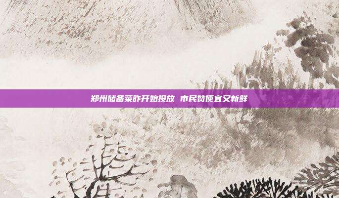 郑州储备菜昨开始投放 市民赞便宜又新鲜