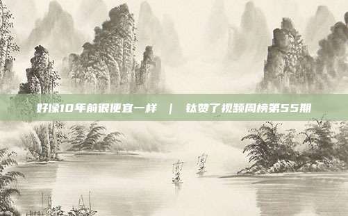 好像10年前很便宜一样 ｜ 钛赞了视频周榜第55期