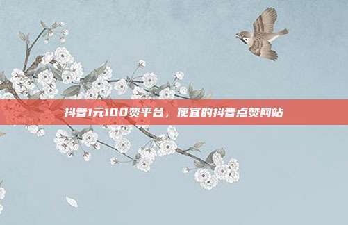 抖音1元100赞平台，便宜的抖音点赞网站