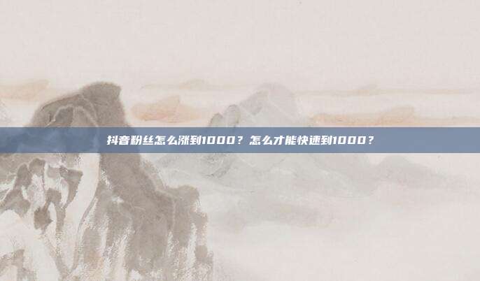 抖音粉丝怎么涨到1000？怎么才能快速到1000？