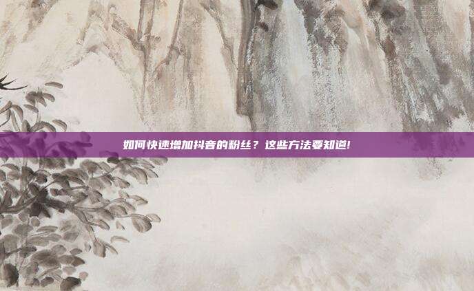 如何快速增加抖音的粉丝？这些方法要知道!