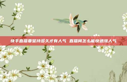 快手直播要坚持多久才有人气 直播间怎么能快速涨人气