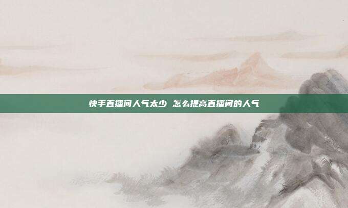 快手直播间人气太少 怎么提高直播间的人气