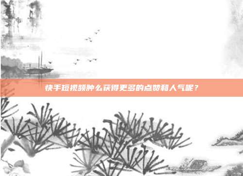 快手短视频肿么获得更多的点赞和人气呢？