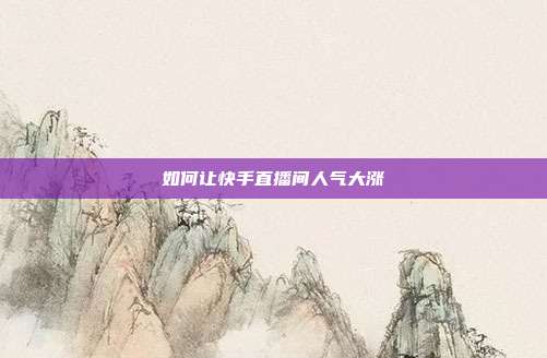 如何让快手直播间人气大涨