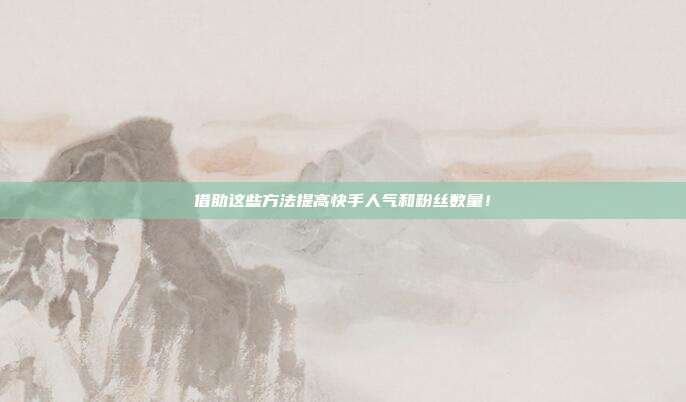 借助这些方法提高快手人气和粉丝数量！