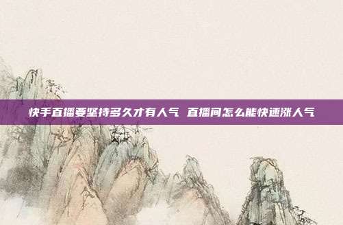 快手直播要坚持多久才有人气 直播间怎么能快速涨人气