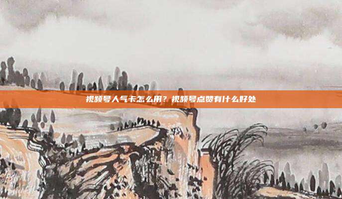 视频号人气卡怎么用?视频号点赞有什么好处