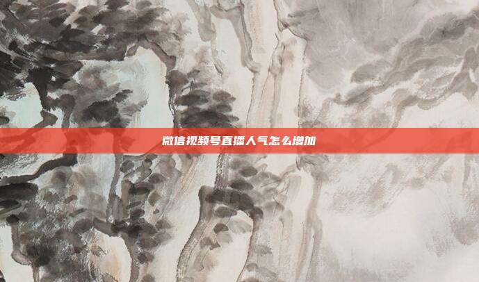 微信视频号直播人气怎么增加