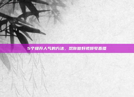 5个提升人气的方法，帮你做好视频号直播