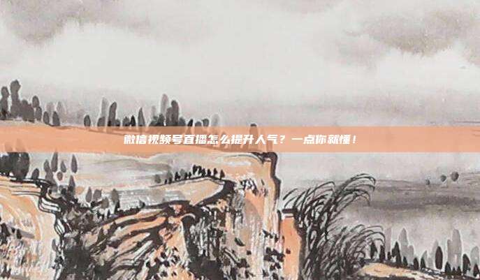 微信视频号直播怎么提升人气？一点你就懂！