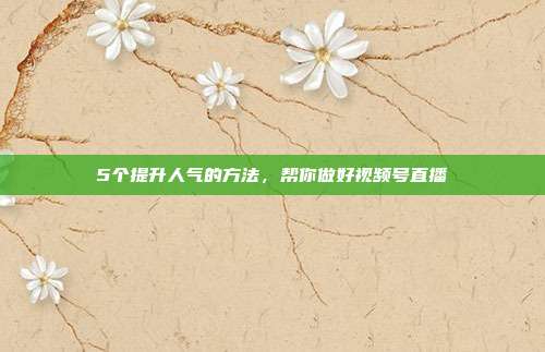 5个提升人气的方法，帮你做好视频号直播