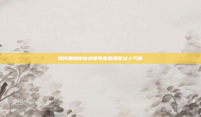 如何增加微信视频号直播间看过人气数