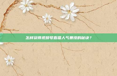 怎样获得视频号直播人气暴涨的秘诀?